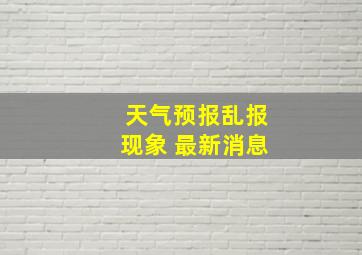 天气预报乱报现象 最新消息